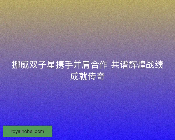 挪威双子星携手并肩合作 共谱辉煌战绩成就传奇