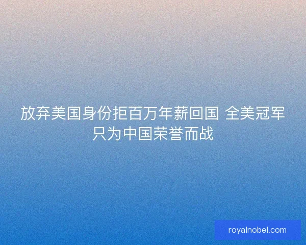 放弃美国身份拒百万年薪回国 全美冠军只为中国荣誉而战