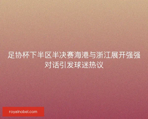 足协杯下半区半决赛海港与浙江展开强强对话引发球迷热议