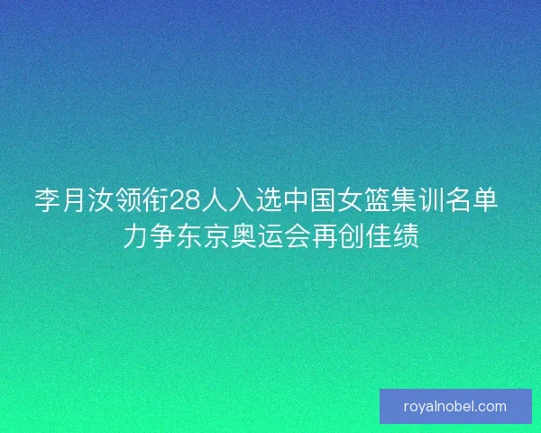 李月汝领衔28人入选中国女篮集训名单 力争东京奥运会再创佳绩
